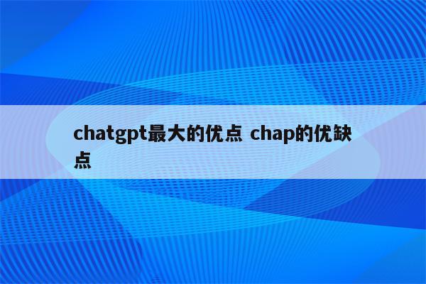 chatgpt最大的优点 chap的优缺点