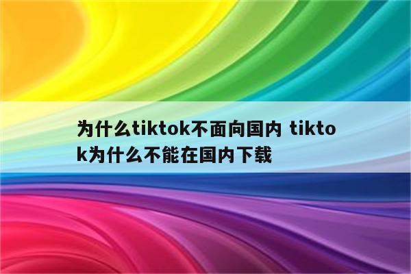 为什么tiktok不面向国内 tiktok为什么不能在国内下载