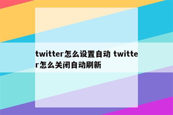 twitter怎么设置自动 twitter怎么关闭自动刷新