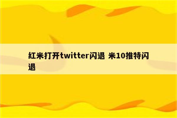 红米打开twitter闪退 米10推特闪退