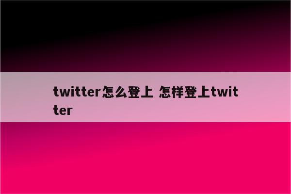 twitter怎么登上 怎样登上twitter