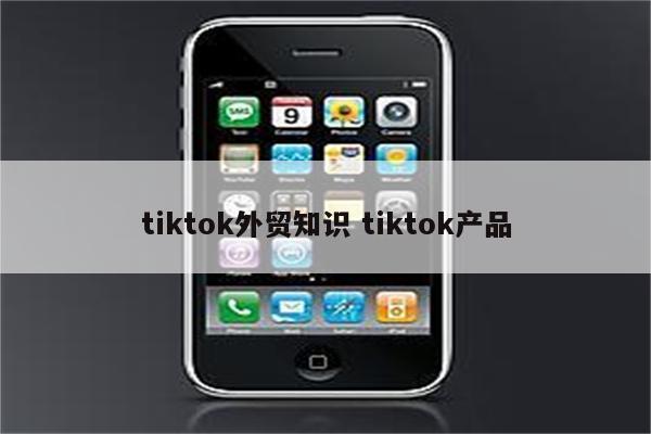 tiktok外贸知识 tiktok产品