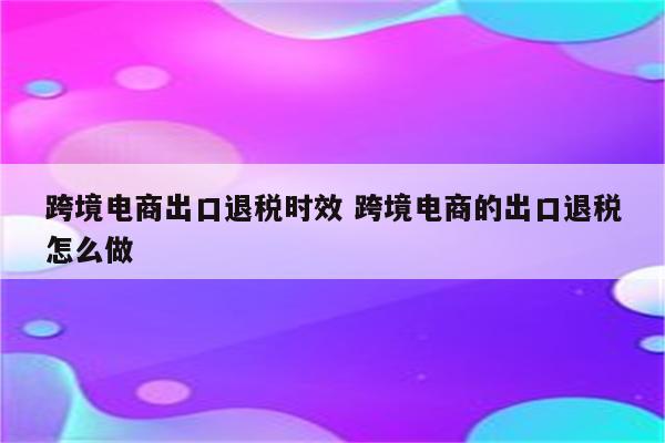 跨境电商出口退税时效 跨境电商的出口退税怎么做