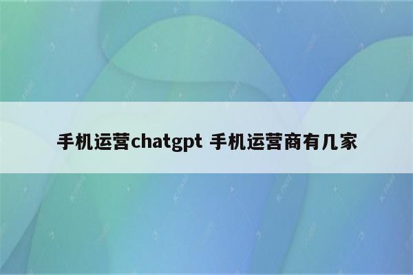手机运营chatgpt 手机运营商有几家