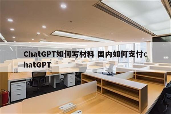 ChatGPT如何写材料 国内如何支付chatGPT