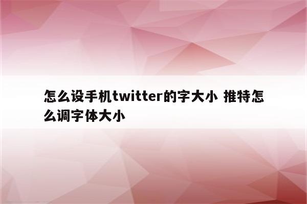 怎么设手机twitter的字大小 推特怎么调字体大小