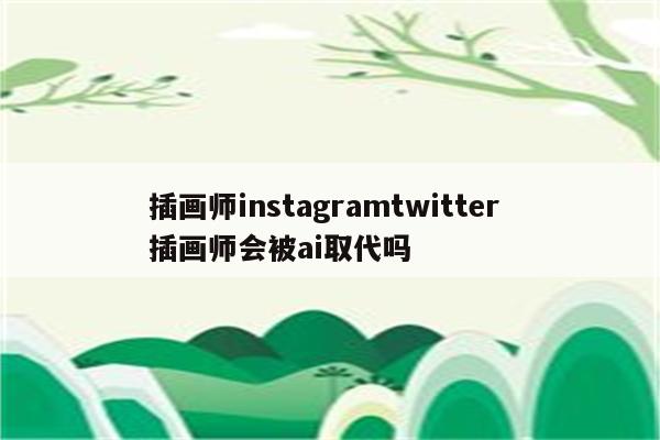 插画师instagramtwitter 插画师会被ai取代吗