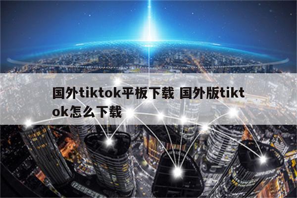 国外tiktok平板下载 国外版tiktok怎么下载