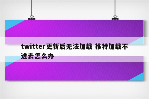 twitter更新后无法加载 推特加载不进去怎么办
