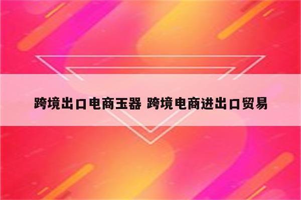 跨境出口电商玉器 跨境电商进出口贸易