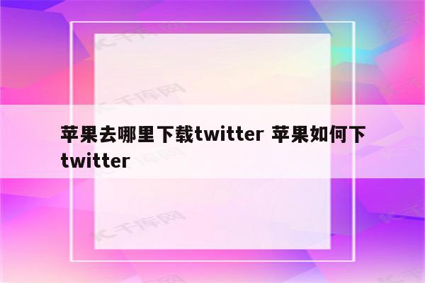 苹果去哪里下载twitter 苹果如何下twitter
