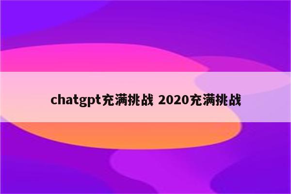 chatgpt充满挑战 2020充满挑战