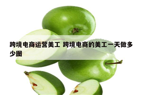 跨境电商运营美工 跨境电商的美工一天做多少图