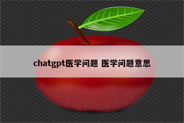 chatgpt医学问题 医学问题意思