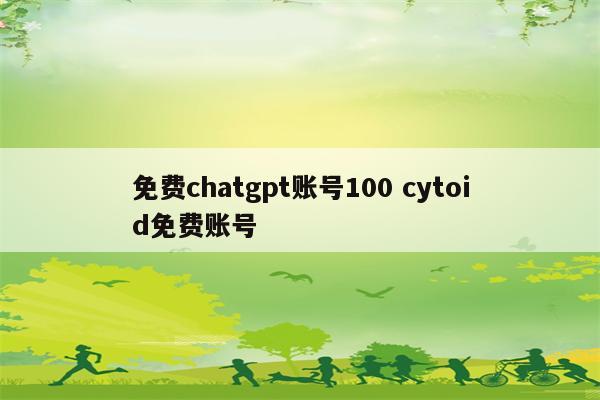 免费chatgpt账号100 cytoid免费账号