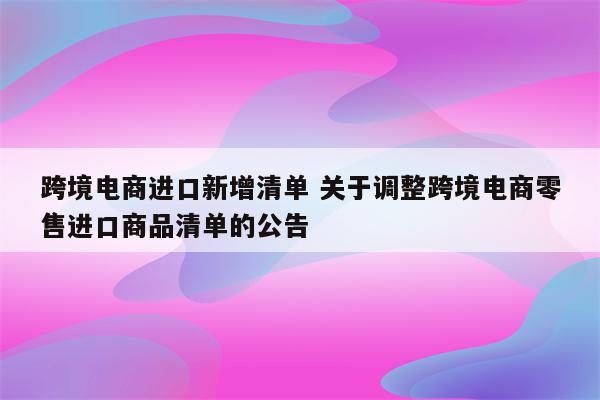 跨境电商进口新增清单 关于调整跨境电商零售进口商品清单的公告