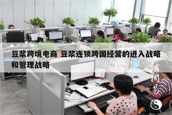 豆浆跨境电商 豆浆连锁跨国经营的进入战略和管理战略