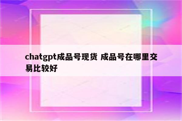 chatgpt成品号现货 成品号在哪里交易比较好