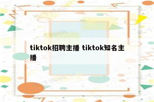 tiktok招聘主播 tiktok知名主播