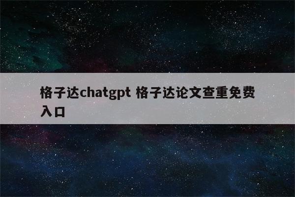格子达chatgpt 格子达论文查重免费入口