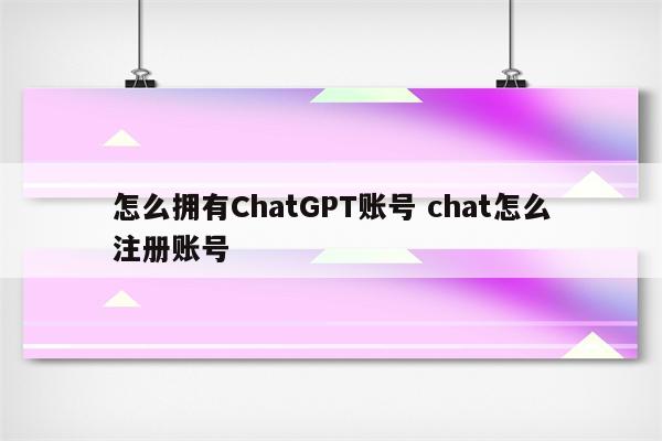 怎么拥有ChatGPT账号 chat怎么注册账号