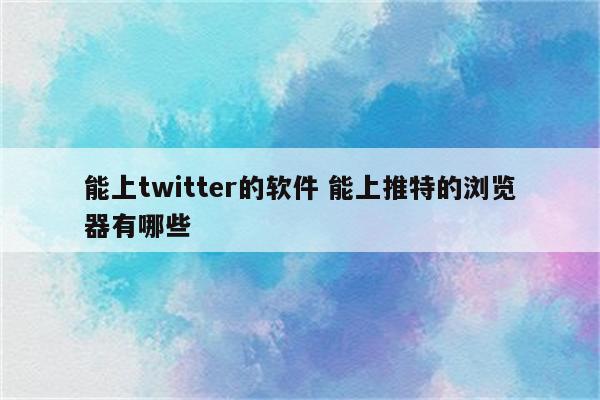 能上twitter的软件 能上推特的浏览器有哪些
