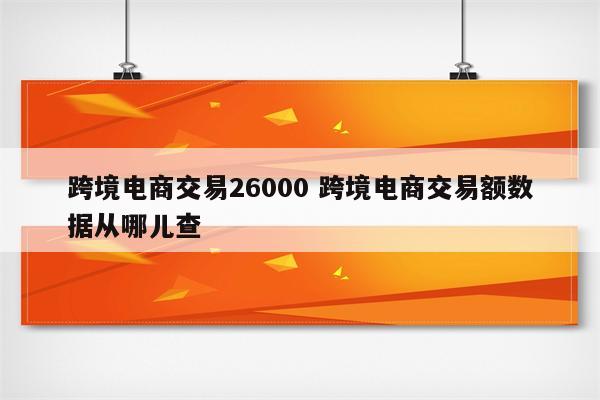 跨境电商交易26000 跨境电商交易额数据从哪儿查