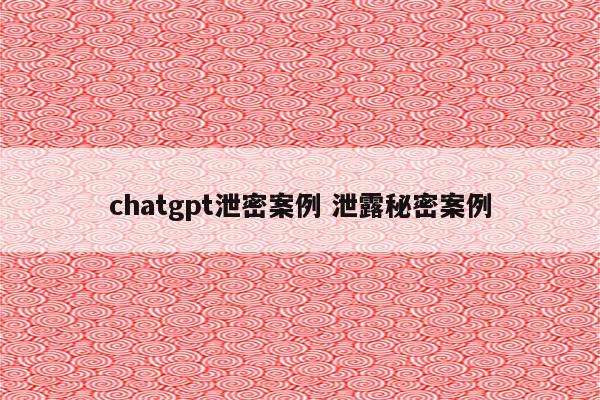 chatgpt泄密案例 泄露秘密案例