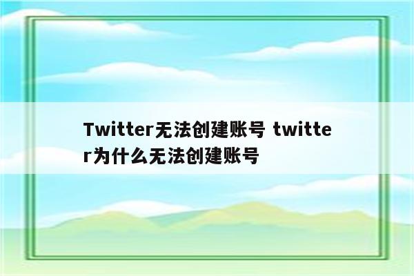 Twitter无法创建账号 twitter为什么无法创建账号