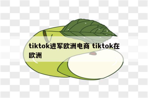 tiktok进军欧洲电商 tiktok在欧洲