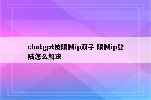 chatgpt被限制ip双子 限制ip登陆怎么解决
