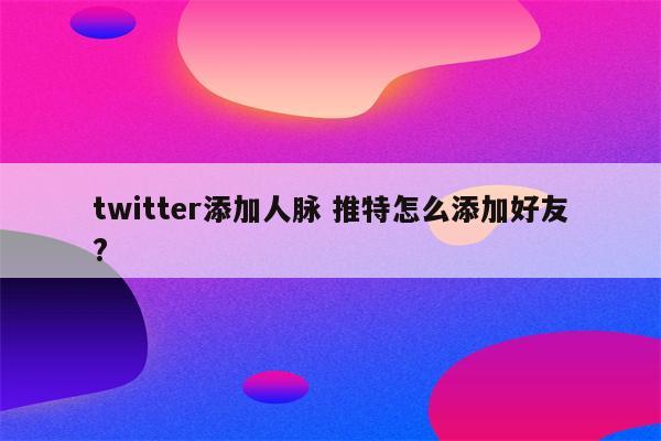 twitter添加人脉 推特怎么添加好友?