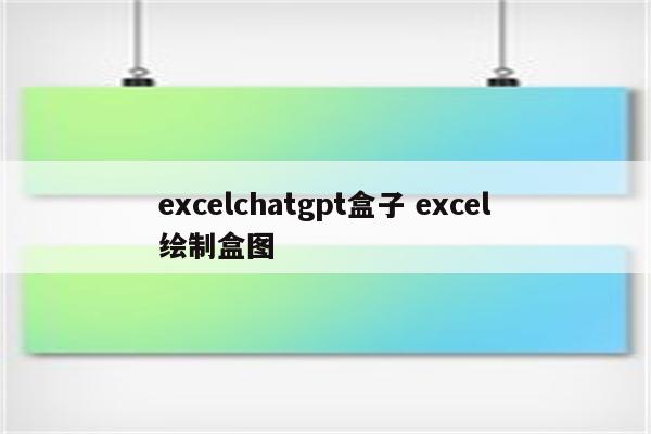 excelchatgpt盒子 excel绘制盒图