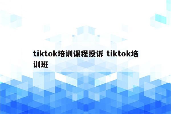 tiktok培训课程投诉 tiktok培训班