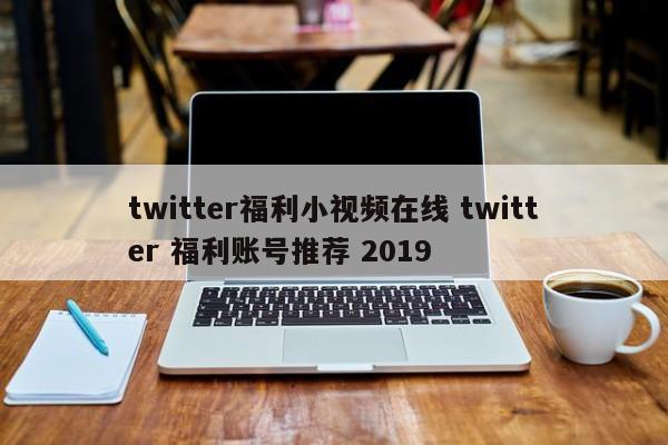 twitter福利小视频在线 twitter 福利账号推荐 2019
