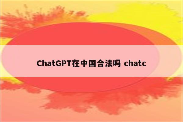 ChatGPT在中国合法吗 chatc