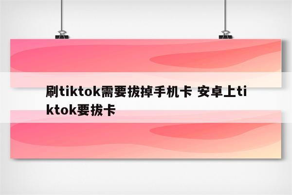刷tiktok需要拔掉手机卡 安卓上tiktok要拔卡