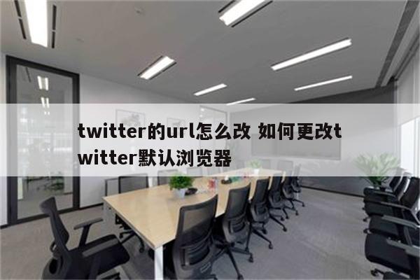 twitter的url怎么改 如何更改twitter默认浏览器