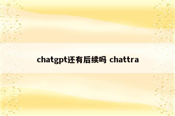 chatgpt还有后续吗 chattra