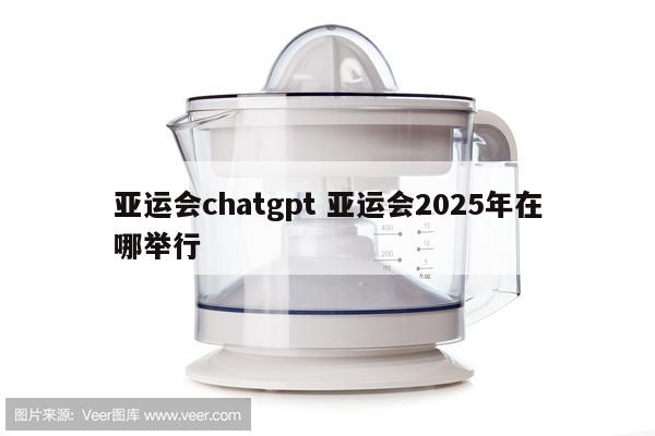亚运会chatgpt 亚运会2025年在哪举行