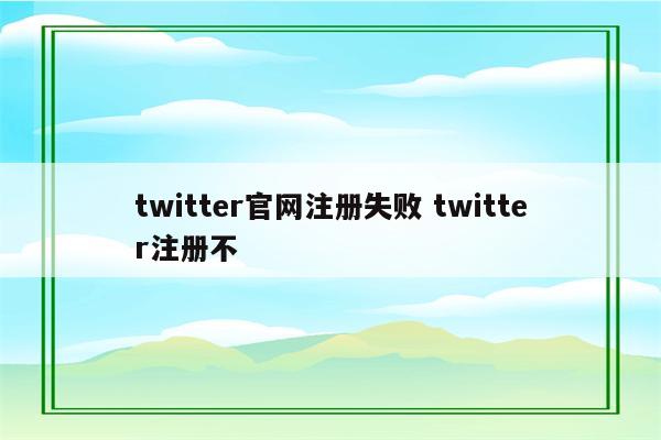 twitter官网注册失败 twitter注册不