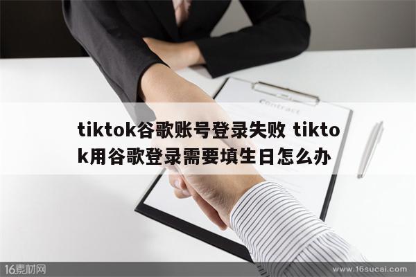 tiktok谷歌账号登录失败 tiktok用谷歌登录需要填生日怎么办