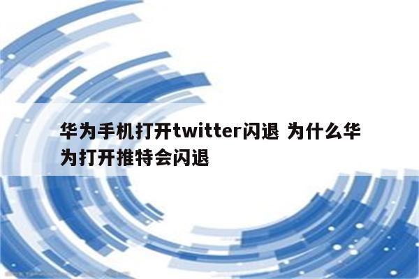 华为手机打开twitter闪退 为什么华为打开推特会闪退