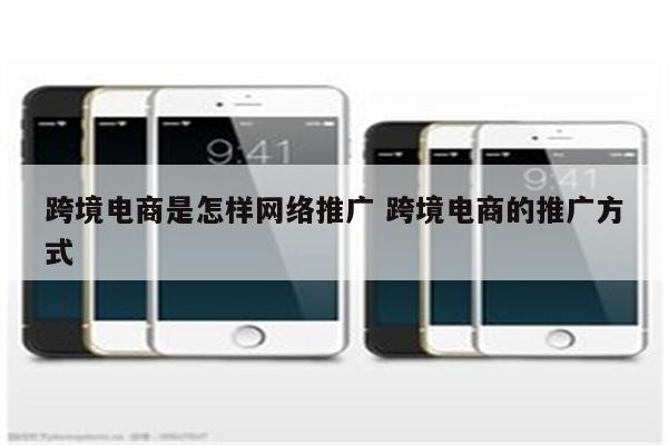 跨境电商是怎样网络推广 跨境电商的推广方式