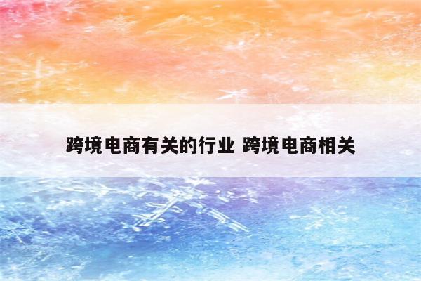 跨境电商有关的行业 跨境电商相关