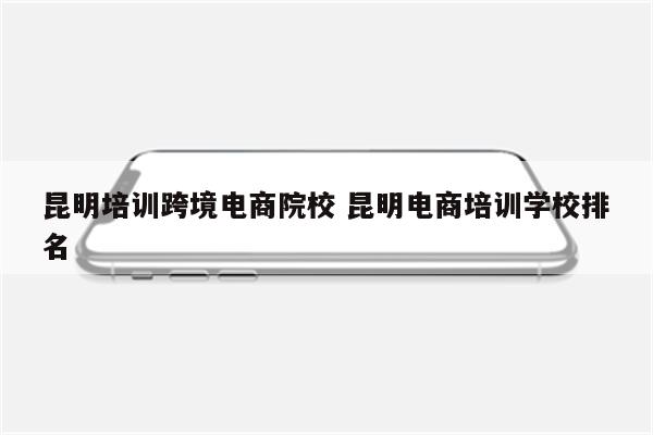 昆明培训跨境电商院校 昆明电商培训学校排名