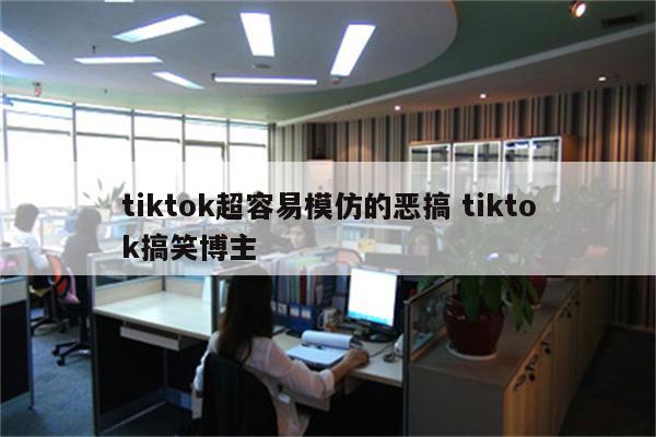 tiktok超容易模仿的恶搞 tiktok搞笑博主