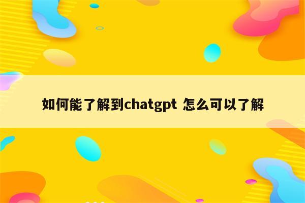 如何能了解到chatgpt 怎么可以了解
