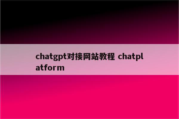 chatgpt对接网站教程 chatplatform