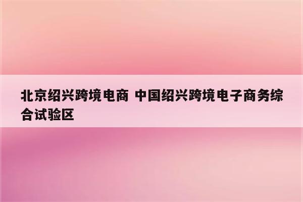 北京绍兴跨境电商 中国绍兴跨境电子商务综合试验区